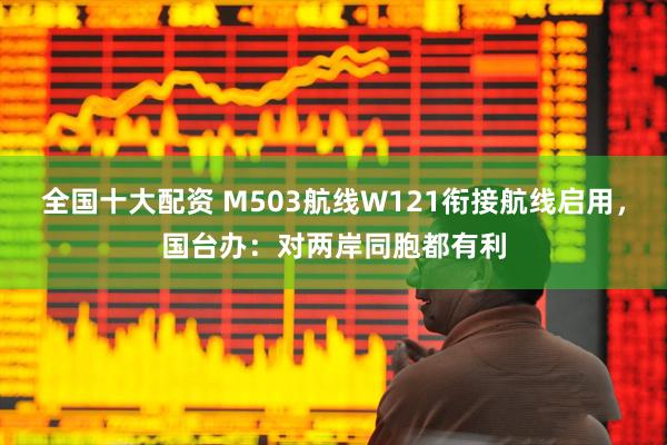 全国十大配资 M503航线W121衔接航线启用，国台办：对两岸同胞都有利