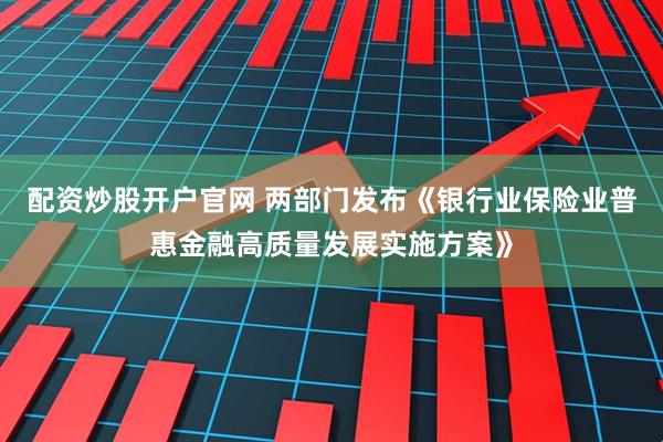 配资炒股开户官网 两部门发布《银行业保险业普惠金融高质量发展实施方案》