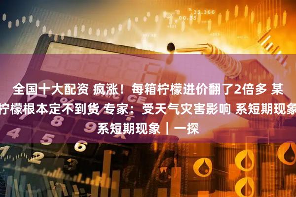 全国十大配资 疯涨！每箱柠檬进价翻了2倍多 某超市青柠檬根本定不到货 专家：受天气灾害影响 系短期现象｜一探