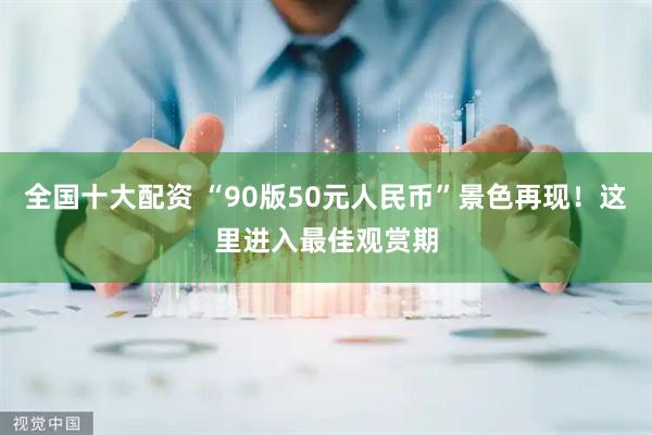 全国十大配资 “90版50元人民币”景色再现！这里进入最佳观赏期
