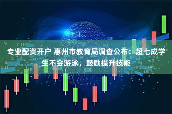 专业配资开户 惠州市教育局调查公布：超七成学生不会游泳，鼓励提升技能