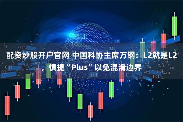 配资炒股开户官网 中国科协主席万钢：L2就是L2，慎提“Plus”以免混淆边界