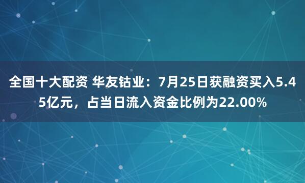 全国十大配资 华友钴业：7月25日获融资买入5.45亿元，占当日流入资金比例为22.00%