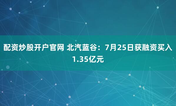 配资炒股开户官网 北汽蓝谷：7月25日获融资买入1.35亿元