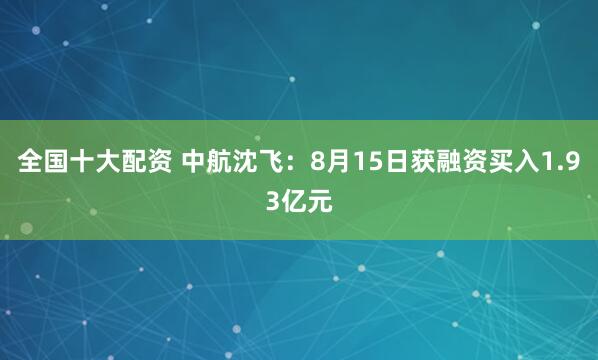 全国十大配资 中航沈飞：8月15日获融资买入1.93亿元
