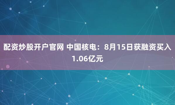配资炒股开户官网 中国核电：8月15日获融资买入1.06亿元