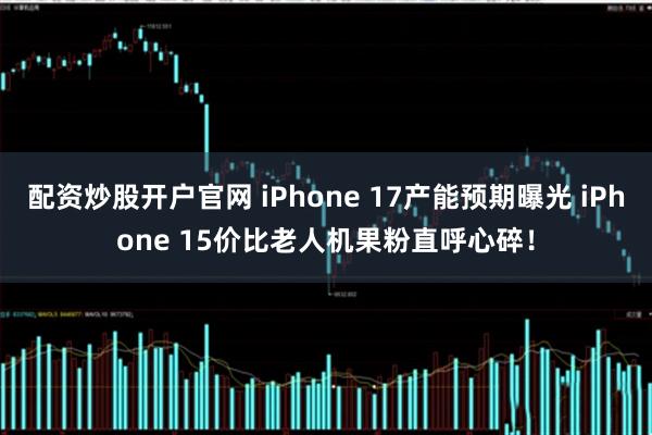 配资炒股开户官网 iPhone 17产能预期曝光 iPhone 15价比老人机果粉直呼心碎！