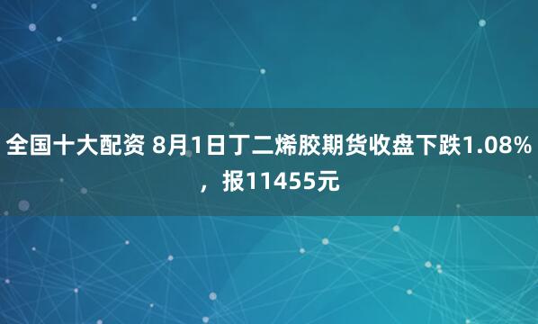 全国十大配资 8月1日丁二烯胶期货收盘下跌1.08%，报11455元