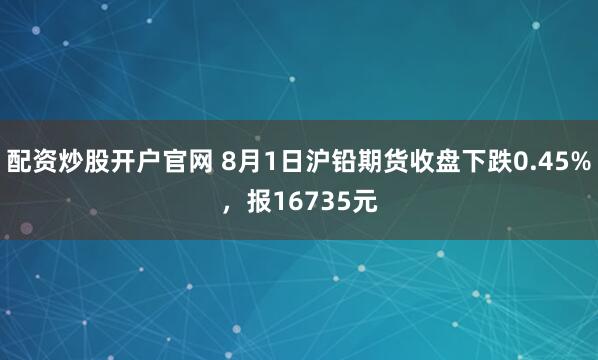 配资炒股开户官网 8月1日沪铅期货收盘下跌0.45%，报16735元
