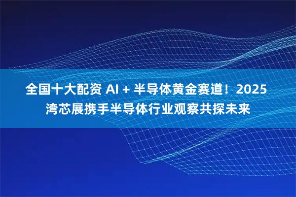 全国十大配资 AI + 半导体黄金赛道！2025 湾芯展携手半导体行业观察共探未来