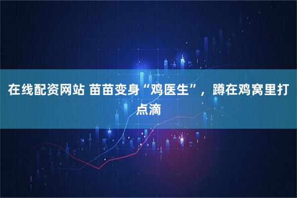 在线配资网站 苗苗变身“鸡医生”，蹲在鸡窝里打点滴
