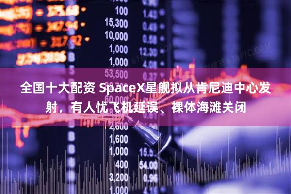 全国十大配资 SpaceX星舰拟从肯尼迪中心发射，有人忧飞机延误、裸体海滩关闭