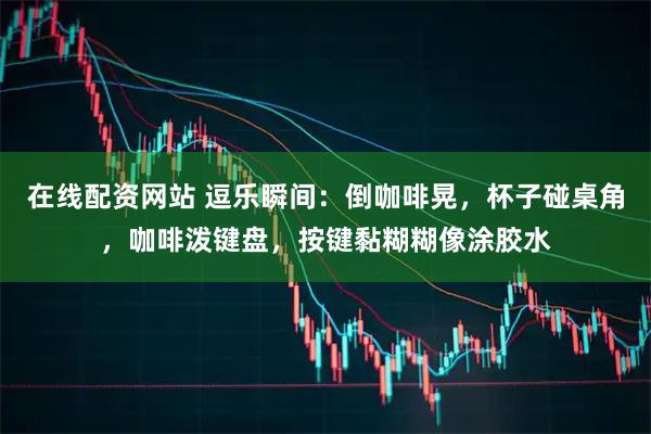 在线配资网站 逗乐瞬间：倒咖啡晃，杯子碰桌角，咖啡泼键盘，按键黏糊糊像涂胶水