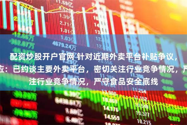 配资炒股开户官网 针对近期外卖平台补贴争议，市场监管总局回应：已约谈主要外卖平台，密切关注行业竞争情况，严守食品安全底线