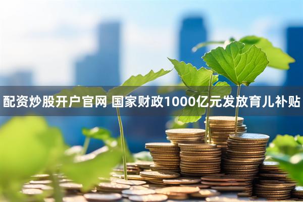 配资炒股开户官网 国家财政1000亿元发放育儿补贴