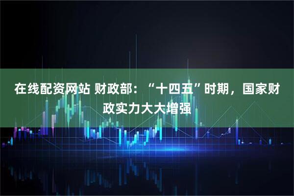 在线配资网站 财政部：“十四五”时期，国家财政实力大大增强