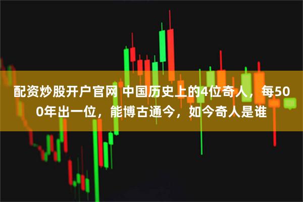 配资炒股开户官网 中国历史上的4位奇人，每500年出一位，能博古通今，如今奇人是谁