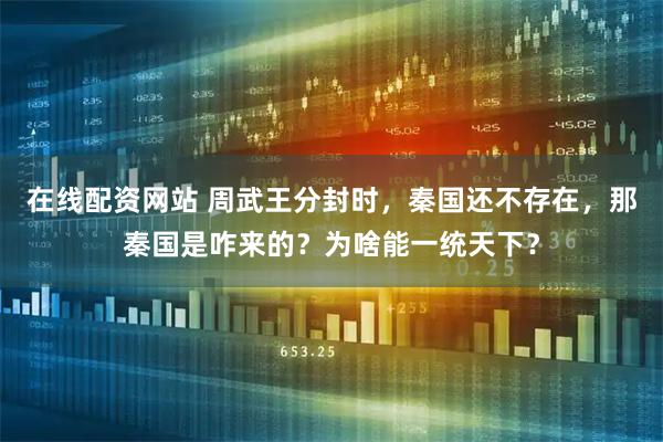 在线配资网站 周武王分封时，秦国还不存在，那秦国是咋来的？为啥能一统天下？