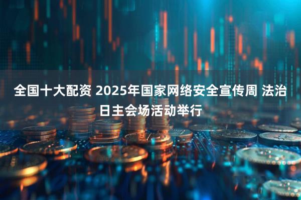 全国十大配资 2025年国家网络安全宣传周 法治日主会场活动举行
