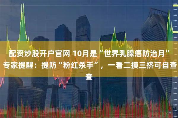 配资炒股开户官网 10月是“世界乳腺癌防治月” 专家提醒：提防“粉红杀手”，一看二摸三挤可自查