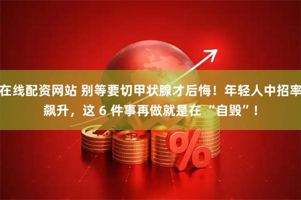 在线配资网站 别等要切甲状腺才后悔！年轻人中招率飙升，这 6 件事再做就是在 “自毁”！