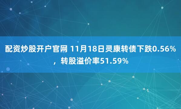 配资炒股开户官网 11月18日灵康转债下跌0.56%，转股溢价率51.59%
