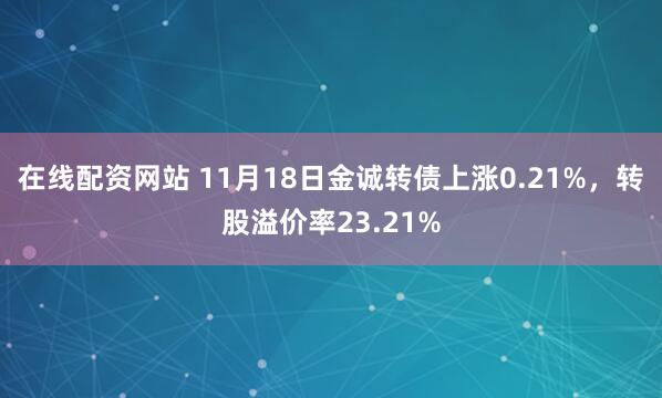 在线配资网站 11月18日金诚转债上涨0.21%，转股溢价率23.21%