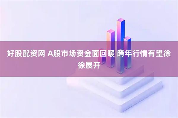 好股配资网 A股市场资金面回暖 跨年行情有望徐徐展开