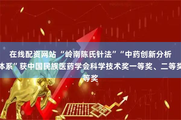 在线配资网站 “岭南陈氏针法”“中药创新分析体系”获中国民族医药学会科学技术奖一等奖、二等奖