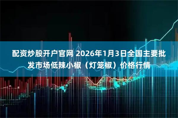 配资炒股开户官网 2026年1月3日全国主要批发市场低辣小椒（灯笼椒）价格行情